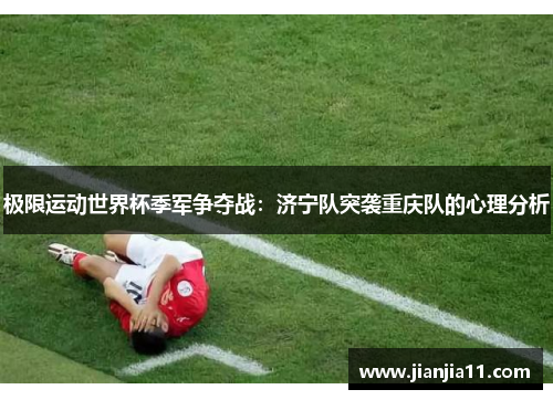极限运动世界杯季军争夺战：济宁队突袭重庆队的心理分析
